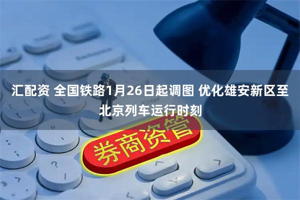 汇配资 全国铁路1月26日起调图 优化雄安新区至北京列车运行时刻