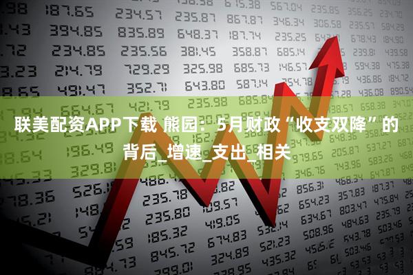 联美配资APP下载 熊园：5月财政“收支双降”的背后_增速_支出_相关