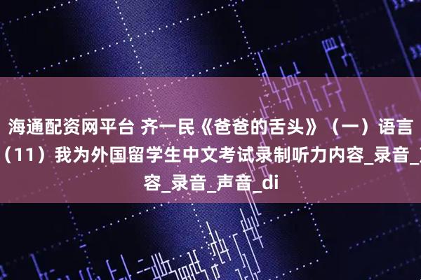 海通配资网平台 齐一民《爸爸的舌头》（一）语言的故事（11）我为外国留学生中文考试录制听力内容_录音_声音_di