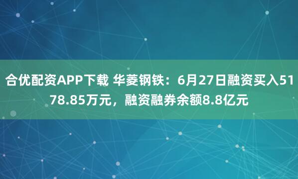合优配资APP下载 华菱钢铁：6月27日融资买入5178.85万元，融资融券余额8.8亿元