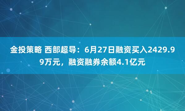 金投策略 西部超导：6月27日融资买入2429.99万元，融资融券余额4.1亿元