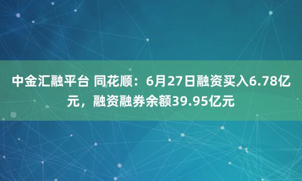 中金汇融平台 同花顺：6月27日融资买入6.78亿元，融资融券余额39.95亿元