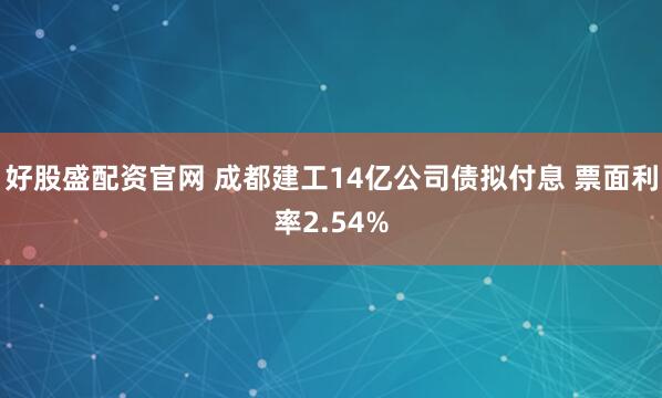 好股盛配资官网 成都建工14亿公司债拟付息 票面利率2.54%