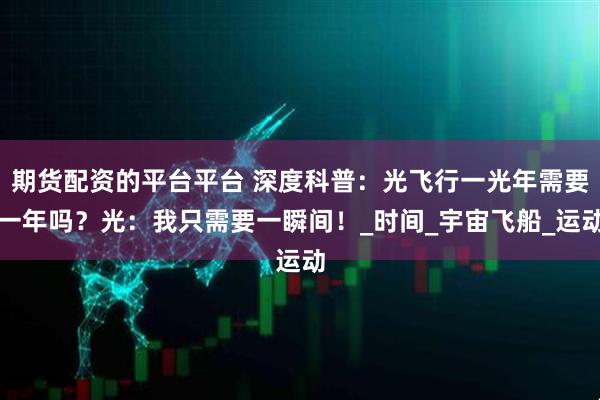 期货配资的平台平台 深度科普：光飞行一光年需要一年吗？光：我只需要一瞬间！_时间_宇宙飞船_运动