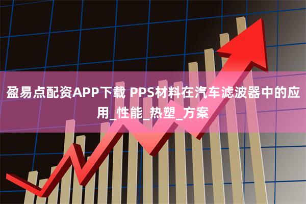 盈易点配资APP下载 PPS材料在汽车滤波器中的应用_性能_热塑_方案