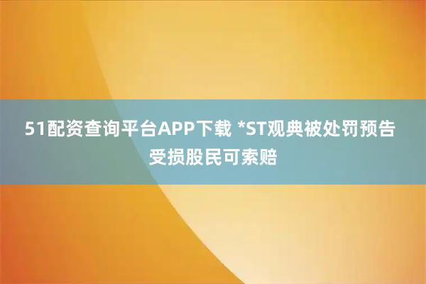 51配资查询平台APP下载 *ST观典被处罚预告 受损股民可索赔
