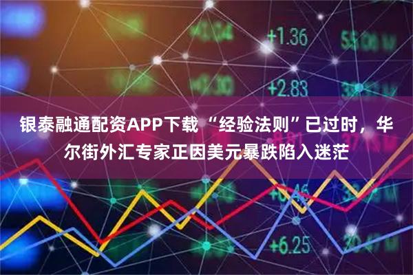 银泰融通配资APP下载 “经验法则”已过时，华尔街外汇专家正因美元暴跌陷入迷茫