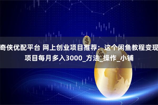 奇侠优配平台 网上创业项目推荐：这个闲鱼教程变现项目每月多入3000_方法_操作_小铺