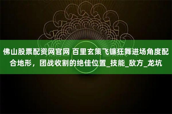 佛山股票配资网官网 百里玄策飞镰狂舞进场角度配合地形，团战收割的绝佳位置_技能_敌方_龙坑