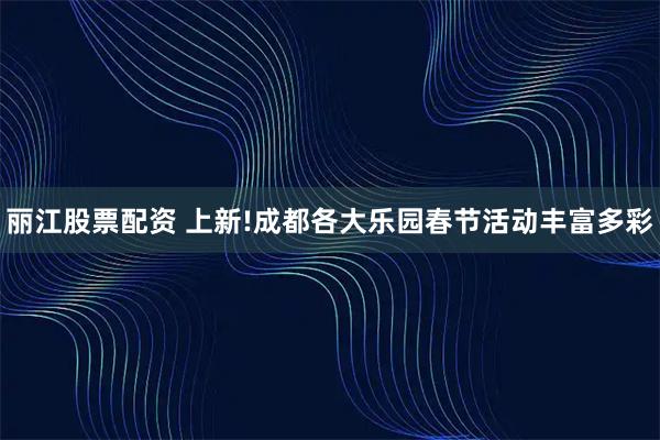 丽江股票配资 上新!成都各大乐园春节活动丰富多彩