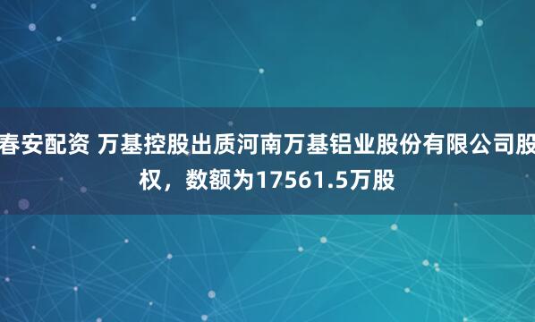 春安配资 万基控股出质河南万基铝业股份有限公司股权，数额为17561.5万股