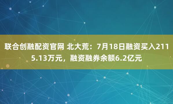 联合创融配资官网 北大荒：7月18日融资买入2115.13万元，融资融券余额6.2亿元