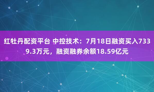 红牡丹配资平台 中控技术：7月18日融资买入7339.3万元，融资融券余额18.59亿元