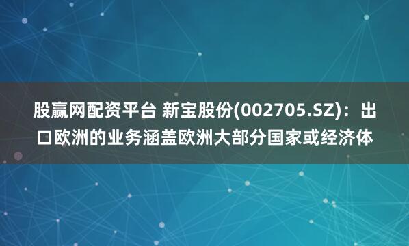 股赢网配资平台 新宝股份(002705.SZ)：出口欧洲的业务涵盖欧洲大部分国家或经济体