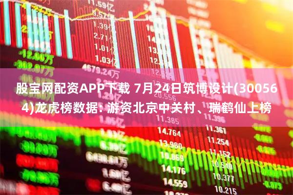 股宝网配资APP下载 7月24日筑博设计(300564)龙虎榜数据: 游资北京中关村、瑞鹤仙上榜