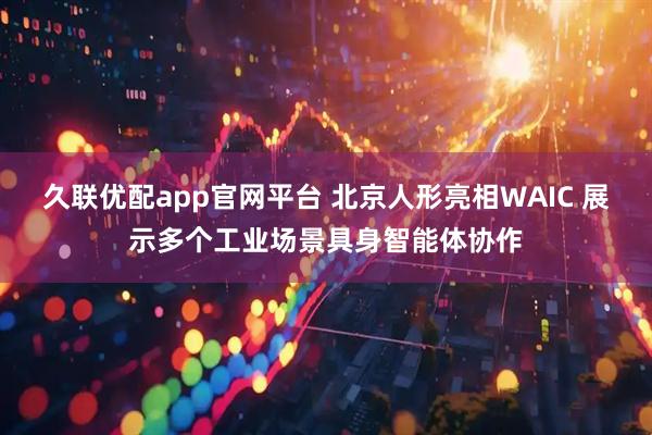 久联优配app官网平台 北京人形亮相WAIC 展示多个工业场景具身智能体协作