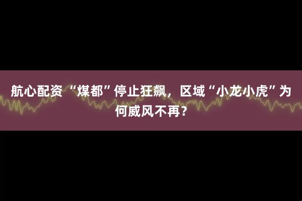 航心配资 “煤都”停止狂飙，区域“小龙小虎”为何威风不再？