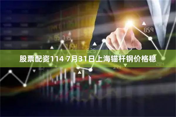 股票配资114 7月31日上海锚杆钢价格稳