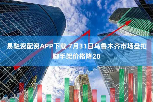 易融资配资APP下载 7月31日乌鲁木齐市场盘扣脚手架价格降20