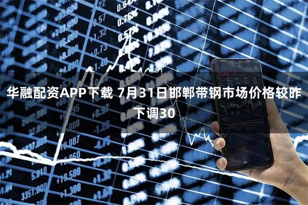 华融配资APP下载 7月31日邯郸带钢市场价格较昨下调30