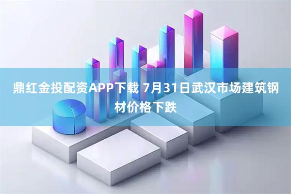 鼎红金投配资APP下载 7月31日武汉市场建筑钢材价格下跌