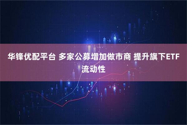 华锋优配平台 多家公募增加做市商 提升旗下ETF流动性