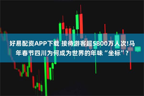 好易配资APP下载 接待游客超5800万人次!马年春节四川为何成为世界的年味“坐标”?