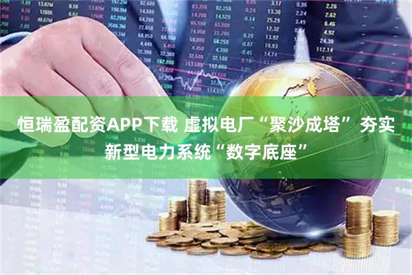 恒瑞盈配资APP下载 虚拟电厂“聚沙成塔” 夯实新型电力系统“数字底座”