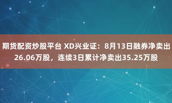 期货配资炒股平台 XD兴业证：8月13日融券净卖出26.06万股，连续3日累计净卖出35.25万股