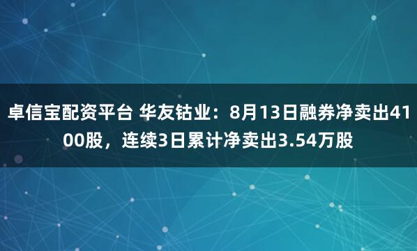 卓信宝配资平台 华友钴业：8月13日融券净卖出4100股，连续3日累计净卖出3.54万股