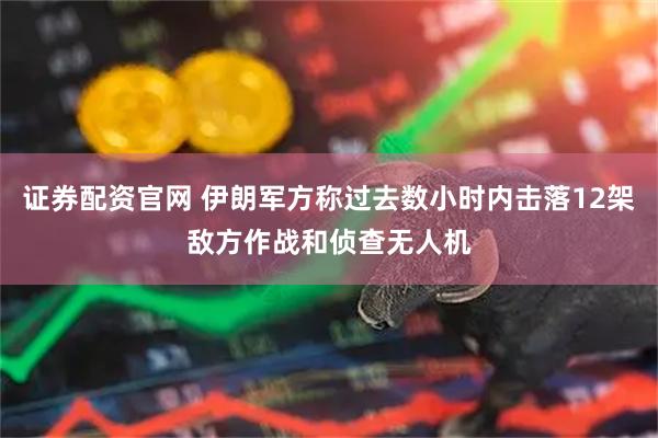 证券配资官网 伊朗军方称过去数小时内击落12架敌方作战和侦查无人机
