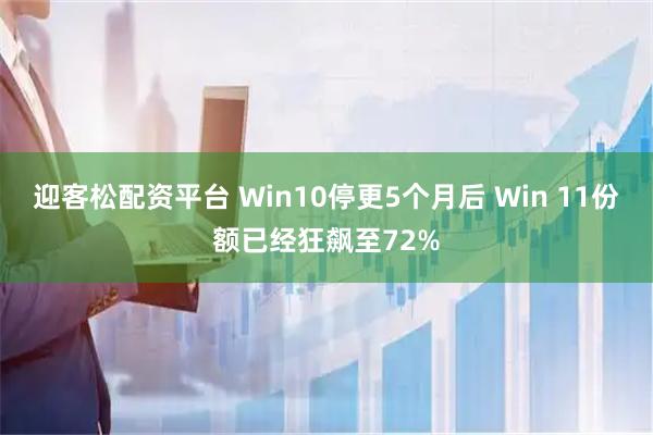 迎客松配资平台 Win10停更5个月后 Win 11份额已经狂飙至72%