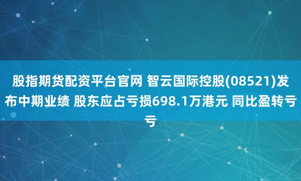 股指期货配资平台官网 智云国际控股(08521)发布中期业绩 股东应占亏损698.1万港元 同比盈转亏