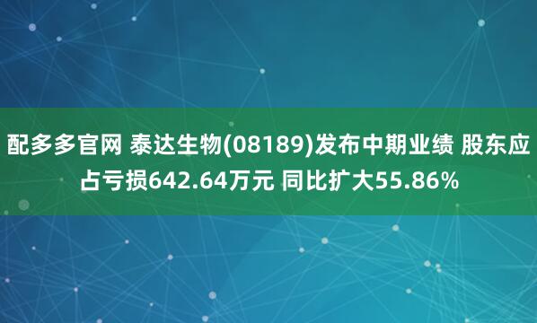 配多多官网 泰达生物(08189)发布中期业绩 股东应占亏损642.64万元 同比扩大55.86%