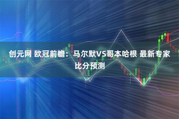 创元网 欧冠前瞻：马尔默VS哥本哈根 最新专家比分预测