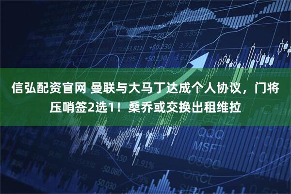 信弘配资官网 曼联与大马丁达成个人协议，门将压哨签2选1！桑乔或交换出租维拉