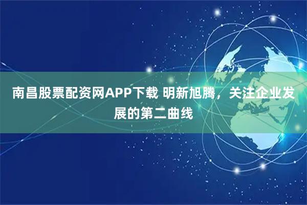 南昌股票配资网APP下载 明新旭腾，关注企业发展的第二曲线