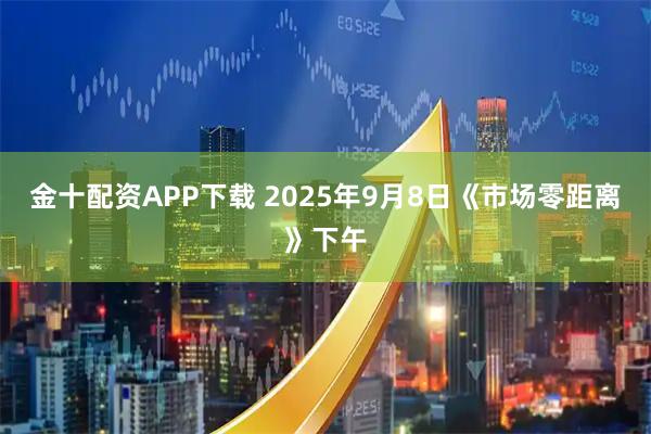 金十配资APP下载 2025年9月8日《市场零距离》下午