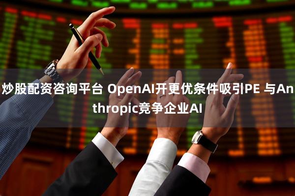 炒股配资咨询平台 OpenAI开更优条件吸引PE 与Anthropic竞争企业AI